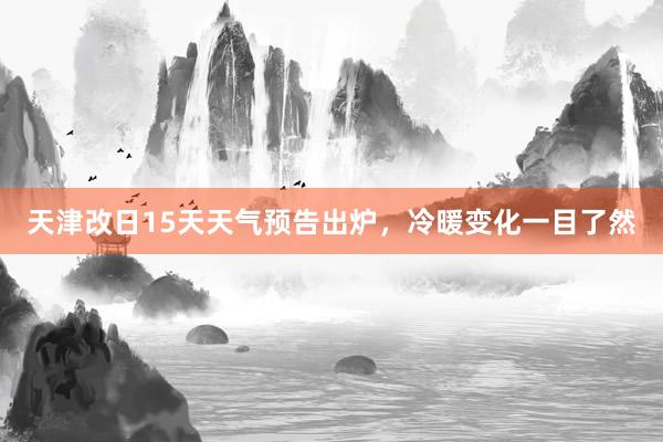 天津改日15天天气预告出炉，冷暖变化一目了然