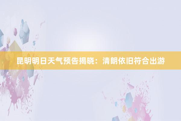 昆明明日天气预告揭晓：清朗依旧符合出游